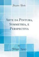 Arte Da Pintura, Symmetria, E Perspectiva (Classic Reprint) di Filippe Nunes edito da Forgotten Books