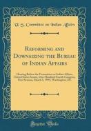 Reforming and Downsizing the Bureau of Indian Affairs: Hearing Before the Committee on Indian Affairs, United States Senate, One Hundred Fourth Congre di U. S. Committee on Indian Affairs edito da Forgotten Books
