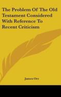 The Problem Of The Old Testament Considered With Reference To Recent Criticism di James Orr edito da Kessinger Publishing Co
