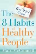 Get Well Soon, The 8 Habits of Healthy People di Matt McConnell edito da True Health Corporation