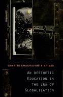 An Aesthetic Education in the Era of Globalization di Gayatri Chakravorty Spivak edito da Harvard University Press