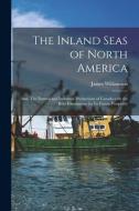 The Inland Seas Of North America; And, The Natural And Industrial Productions Of Canada With The Real Foundations For Its Future Prosperity [microform di James 1806-1895 Williamson edito da Legare Street Press