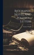 Biography, Notes, And Political Letters di Frances Wright edito da LEGARE STREET PR