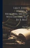 Lieut. John Irving, A Memorial Sketch With Letters, Ed. By B. Bell di John Irving edito da LEGARE STREET PR