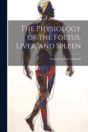The Physiology of the Foetus, Liver, and Spleen di George Calvert Holland edito da LEGARE STREET PR