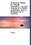 Practical Hints to Young Females : on the Duties of a Wife, a Mother, and a Mistress of a Family di Taylor edito da BiblioLife