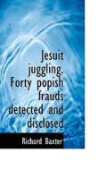 Jesuit Juggling. Forty Popish Frauds Detected And Disclosed di Richard Baxter edito da Bibliolife
