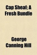 Cap Sheaf; A Fresh Bundle di George Canning Hill edito da General Books