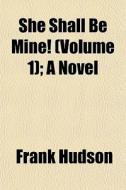 She Shall Be Mine! Volume 1 ; A Novel di Frank Hudson edito da General Books
