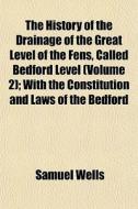 The History Of The Drainage Of The Great Level Of The Fens, Called Bedford Level (volume 2); With The Constitution And Laws Of The Bedford di Samuel Wells edito da General Books Llc