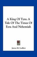 A King of Tyre: A Tale of the Times of Ezra and Nehemiah di James M. Ludlow edito da Kessinger Publishing
