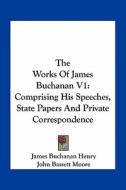 The Works of James Buchanan V1: Comprising His Speeches, State Papers and Private Correspondence di James Buchanan Henry edito da Kessinger Publishing