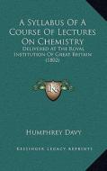 A Syllabus of a Course of Lectures on Chemistry: Delivered at the Royal Institution of Great Britain (1802) di Humphry Davy edito da Kessinger Publishing