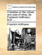 A Treatise On The Virtues And Uses Of Whey. By Frederick Hoffmann, M.d. di Friedrich Hoffmann edito da Gale Ecco, Print Editions