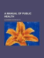 A Manual of Public Health di Alexander Wynter Blyth edito da Rarebooksclub.com