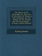 The Spirit of St. Gertrude: Or, the Love of the Heart of Jesus to His Creatures, by the Author of 'St. Francis and the Franciscans'. - Primary Sou di Anonymous edito da Nabu Press