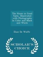 The House In Good Taste, Illustrated With Photographs In Color And Black And White - Scholar's Choice Edition di Elsie De Wolfe edito da Scholar's Choice