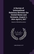 A Survey Of International Relations Between The United States And Germany, August 1, 1914-april 6, 1917 di James Brown Scott edito da Palala Press