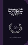 A Letter To The Right Hon. W.e. Gladstone, M.p ... On Railway Legislation di William Ewart Gladstone edito da Palala Press