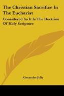 The Christian Sacrifice In The Eucharist: Considered As It Is The Doctrine Of Holy Scripture di Alexander Jolly edito da Kessinger Publishing, Llc