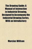 The Drawing Guide; A Manual Of Instruction In Industrial Drawing, Designed To Accompany The Industrial Drawing Series. With An Introductory di Marcius Willson edito da General Books Llc