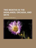 Two Months In The Highlands, Orcadia, And Skye di Charles Richard Weld edito da General Books Llc