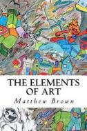 The Elements of Art di MR Matthew E. Brown edito da Createspace