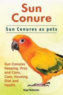 Sun Conure. Sun Conures as pets. Sun Conures Keeping, Pros and Cons, Care, Housing, Diet and Health. di Roger Rodendale edito da IMB Publishing
