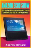Amazon Echo Show: 2018 Updated Advanced User Guide to Amazon Echo Show with Step-By-Step Instructions (Alexa, Dot, Echo User Guide, Echo di Andrew Howard edito da Createspace Independent Publishing Platform