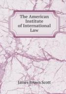 The American Institute Of International Law di James Brown Scott edito da Book On Demand Ltd.