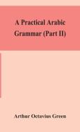A practical Arabic grammar (Part II) di Arthur Octavius Green edito da ALPHA ED