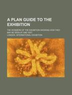 A Plan Guide To The Exhibition; The Wonders Of The Exhibition Showing How They May Be Seen At One Visit di London International Exhibition edito da General Books Llc