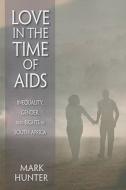Love in the Time of AIDS: Inequality, Gender, and Rights in South Africa di Mark Hunter edito da INDIANA UNIV PR