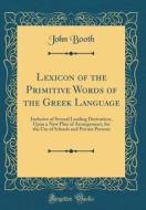Lexicon of the Primitive Words of the Greek Language: Inclusive of Several Leading Derivatives, Upon a New Plan of Arrangement, for the Use of Schools di John Booth edito da Forgotten Books