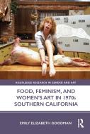 Food, Feminism, And Women's Art In 1970s Southern California di Emily Elizabeth Goodman edito da Taylor & Francis Ltd