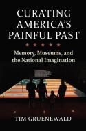 Curating America's Painful Past di Tim Gruenewald edito da University Press Of Kansas