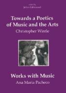 Towards a Poetics of Music and the Arts - Selected Thoughts and Aphorisms with Works with Music by Ana Maria Pacheco di Christopher Wintle edito da Plumbago Books