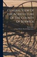 General View Of The Agriculture Of The County Of Berwick di Robert Kerr edito da LEGARE STREET PR