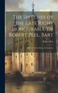The Speeches of the Late Right Honourable Sir Robert Peel, Bart: Delivered in the House of Commons di Robert Peel edito da LEGARE STREET PR