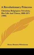 A Revolutionary Princess: Christina Belgiojoso-Trivulzio, Her Life and Times, 1808-1871 (1906) di Henry Remsen Whitehouse edito da Kessinger Publishing