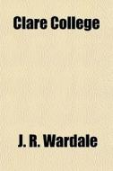 Clare College di J. R. Wardale edito da General Books