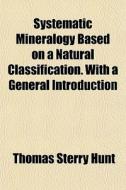 Systematic Mineralogy Based On A Natural di Thomas Sterry Hunt edito da General Books