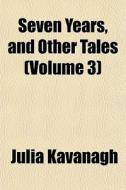Seven Years, And Other Tales Volume 3 di Julia Kavanagh edito da General Books