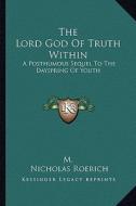 The Lord God of Truth Within: A Posthumous Sequel to the Dayspring of Youth di M., Nicholas Roerich edito da Kessinger Publishing
