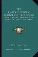 The Case of Long V. Bishop of Cape Town: Embracing the Opinions of the Judges of the Colonial Court di William Long edito da Kessinger Publishing