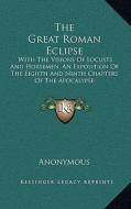 The Great Roman Eclipse: With the Visions of Locusts and Horsemen; An Exposition of the Eighth and Ninth Chapters of the Apocalypse di Anonymous edito da Kessinger Publishing