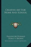 Creative Art for Home and School di Pauline McDonald, Doris V. Brown edito da Kessinger Publishing
