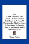 The Art of Promoting the Growth of the Cucumber and Melon: In a Series of Directions for the Best Means to Be Adopted in Bringing Them to a Complete S di Thomas Watkins edito da Kessinger Publishing