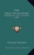 The Siege of Antwerp: A Historical Play, in Five Acts (1838) di William Kennedy edito da Kessinger Publishing