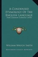 A Condensed Etymology of the English Language: For Common Schools (1870) di William Waugh Smith edito da Kessinger Publishing